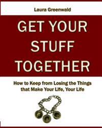 Get Your Stuff Together: How to Keep from Losing the Things that Make Your Life, Your Life