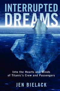 Interrupted Dreams: Into the Hearts and Minds of Titanic's Crew and Passengers