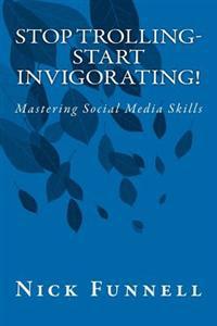 Stop Trolling- Start Invigorating!: Mastering Social Media Skills