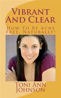 Vibrant And Clear: How To Be Acne Free, Naturally!
