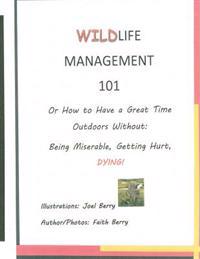 Wildlife Management 101: How To Have a Great Time Outdoors Without Being Miserable, Getting Hurt, Dying