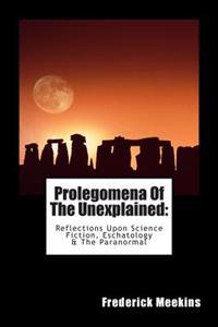 Prolegomena Of The Unexplained (Reflections Upon Science Fiction, Eschatology & The Paranormal)