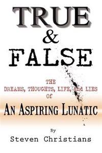 True & False: The Dreams Thoughts Life & Lies of an Aspiring Lunatic