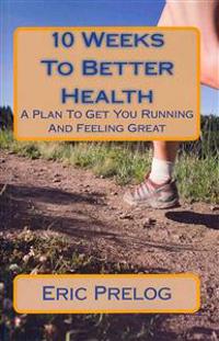 10 Weeks To Better Health: A Plan To Get You Running And Feeling Great