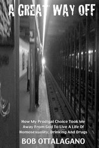 A Great Way Off: How My Prodigal Choice Took Me Away From God To Live A Life Of Homosexuality, Drinking And Drugs
