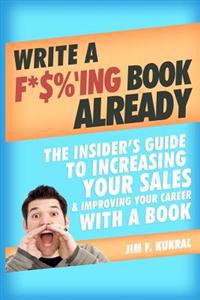 Write a F*$%'ing Book Already: The Insider's Guide To Increasing Your Sales & Improving Your Career With A Book