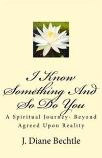 I Know Something And So Do You: A Spiritual Journey-Reality Beyond Agreed Upon Reality