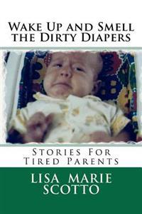 Wake Up and Smell the Dirty Diapers: Stories for Tired Parents