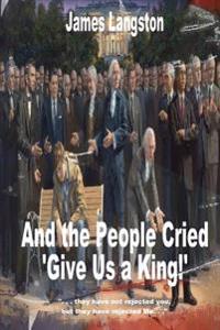 And the People Cried, "Give Us a King!": ". . . they have not rejected thee, but they have rejected me. . ."