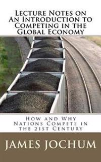 Lecture Notes on: An Introduction to Competing in the Global Economy: How and Why Nations Compete in the 21st Century