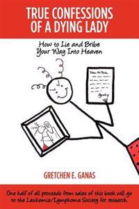 True Confessions of A Dying Lady: How to Lie and Bribe Your Way Into Heaven