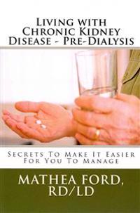 Living with Chronic Kidney Disease - Pre-Dialysis: Secrets To Make It Easier For You To Manage