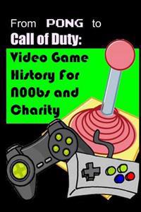 From Pong to Call of Duty: Video Game History for N00bs and Charity: Proceeds go to Child's Play