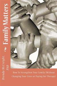 Family Matters: How To Strengthen Your Family (Without Paying for Therapy or Changing Your Lives)