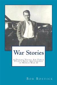 War Stories: A Daring Young Air Force Pilot's True Adventures in World War II