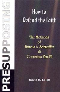 Presupposing: How to Defend the Faith: The Methods of Francis A. Schaeffer & Cornelius Van Til