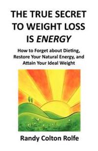 The True Secret to Weight Loss Is Energy: How to Forget about Dieting, Restore Your Natural Energy, and Attain Your Ideal Weight