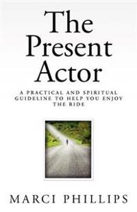 The Present Actor: A Practical and Spiritual Guideline to Help You Enjoy the Ride