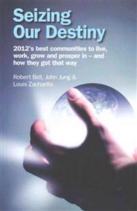 Seizing Our Destiny: 2012's best communities to live, work, grow and prosper in - and how they got that way