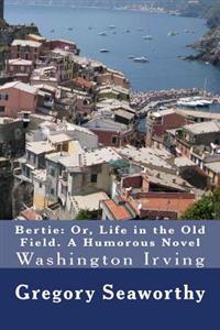 Bertie: Or, Life in the Old Field. A Humorous Novel: Washington Irving