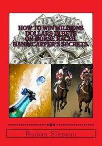 How to Win Millions Dollars in Bets on Horse Races: Handicapper's Secrets