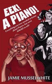 EEK! A Piano!: Everything you ever needed to know about Pianos, but were afraid to ask!