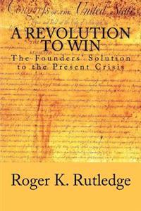 A Revolution to Win: The Founders' Solution to the Present Crisis