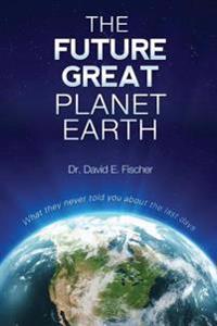 The Future Great Planet Earth: What they never told you about the "last days"