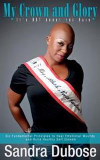 My Crown and Glory, it's NOT About the Hair: Six Fundamental Principles to Heal Emotional Wounds and Build Healthy Self Esteem