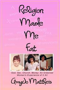Religion Made Me Fat: God, Sex, Church, Money; an Ordained Woman's Experience of It All