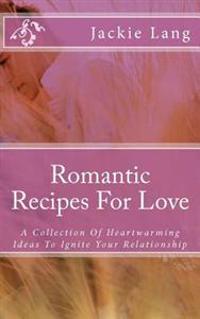 Romantic Recipes For Love: A Collection Of Heartwarming Ideas To Ignite Your Relationship