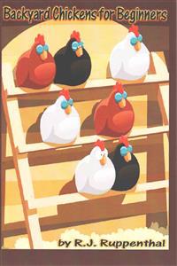 Backyard Chickens for Beginners: Getting the Best Chickens, Choosing Coops, Feeding and Care, and Beating City Chicken Laws