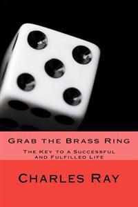 Grab the Brass Ring: The Key to a Successful and Fulfilled Life