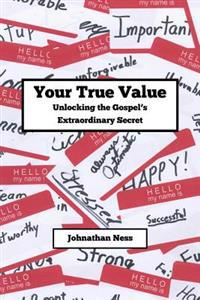 Your True Value Unlocking the Gospel's Extraodinary Secret: Discovering Your True Value
