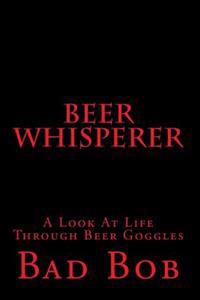 Beer Whisperer - Retuned: (A Look At Life Through Beer Goggles)