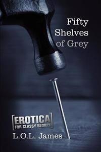 Fifty Shelves of Grey: A Parody: Erotica for classy blokes