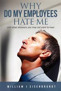Why Do My Employees Hate Me: and other answers you may not want to hear