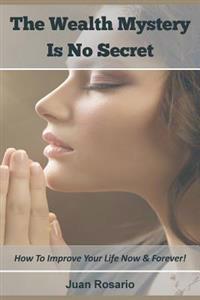 The Wealth Mystery Is No Secret: How To Improve Your Life Now & Forever