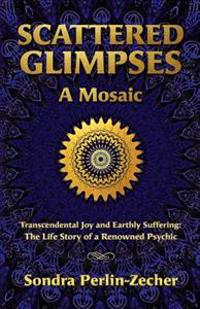 Scattered Glimpses: A Mosaic: Transcendental Joy and Earthly Suffering: The Life Story of a Renowned Psychic
