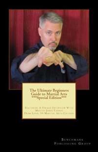 The Ultimate Beginners Guide to Martial Arts ***Special Edition***: Featuring A Unique Interview With Master James Theros From Level 10 Martial Arts C