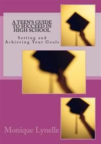 A Teen's Guide to Succeed in High School: Setting and Achieving Your Goals