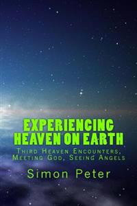 Experiencing Heaven On Earth: Third Heaven Encounters, Meeting God, Seeing Angels