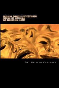 American Oneness Pentecostalism: : Tracing Its Historical and Evangelical Roots