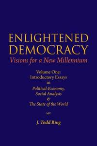 Enlightened Democracy: Visions For A New Millennium: Volume One: Introductory Essays in Political-Economy, Social Analysis & The State of the World