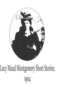 Lucy Maud Montgomery Short Stories, 1904