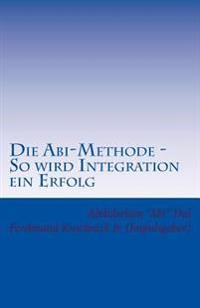 Die Abi-Methode - So wird Integration ein Erfolg: Erfolgsfaktoren für erfolgreiche Integration