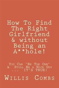 How To Find The Right Girlfriend & without Being an A**hole!: How You Can 'Be The One' &
Still Be a Nice Guy ...
 IT'S TRUE!