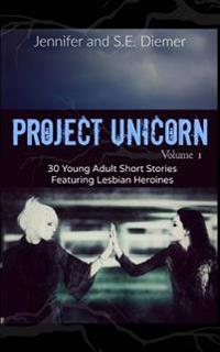 Project Unicorn, Volume 1: 30 Young Adult Short Stories Featuring Lesbian Heroines