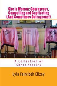 She is Woman--Courageous, Compelling and Captivating (And Sometimes Outrageous!): A Collection of Short Stories