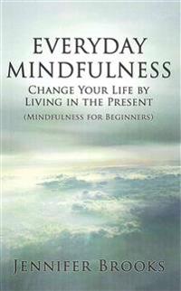 Everyday Mindfulness - Change Your Life by Living in the Present (Mindfulness for Beginners)